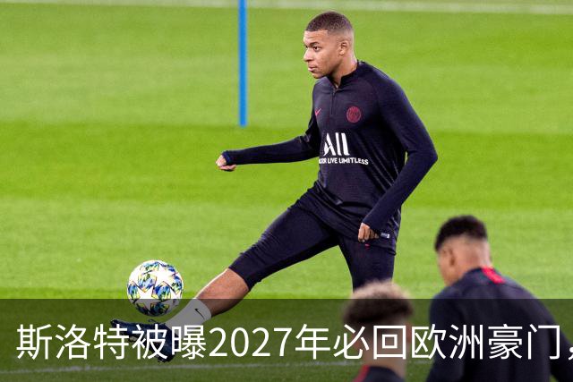 斯洛特被曝2027年必回欧洲豪门，热刺有意接洽