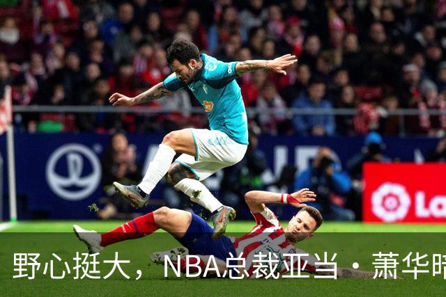 野心挺大，NBA总裁亚当·萧华暗示NBA未来或将扩军至墨西哥城